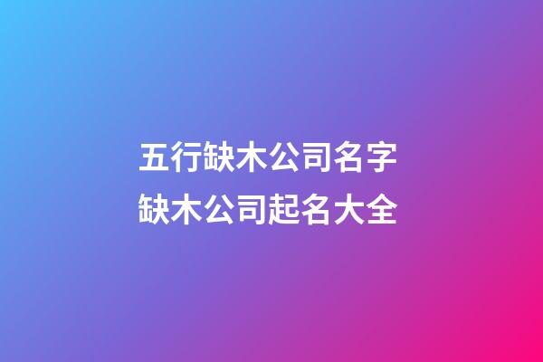 五行缺木公司名字 缺木公司起名大全-第1张-公司起名-玄机派